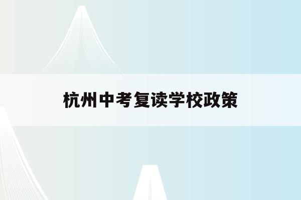 杭州中考复读学校政策(杭州中考复读政策2021)
