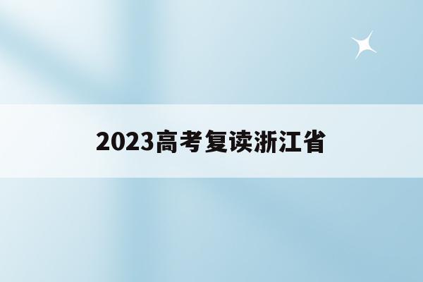 2023高考复读浙江省(浙江省明年高考复读有什么新政策)