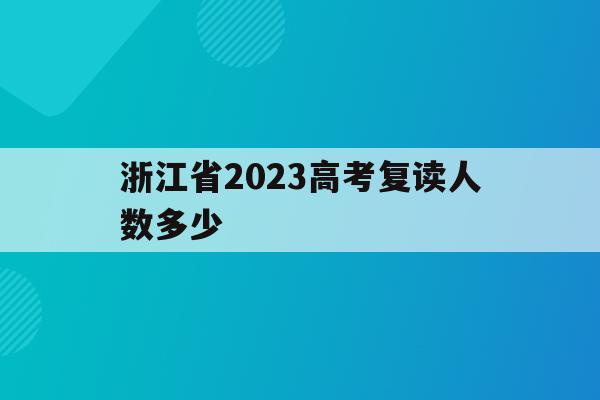 浙江省2023高考复读人数多少(2020年浙江省高考复读生有多少)