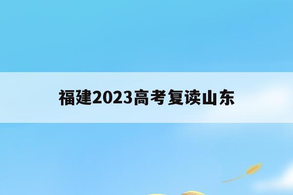 福建2023高考复读山东(2020年福建高考复读人数)