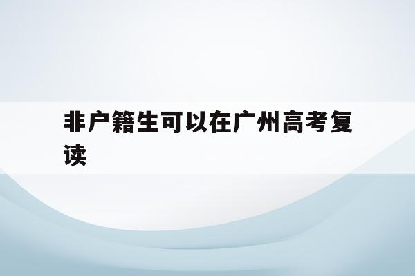非户籍生可以在广州高考复读(非户籍生可以在广州高考复读嘛)