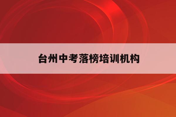台州中考落榜培训机构(2020年台州中考难度系数)
