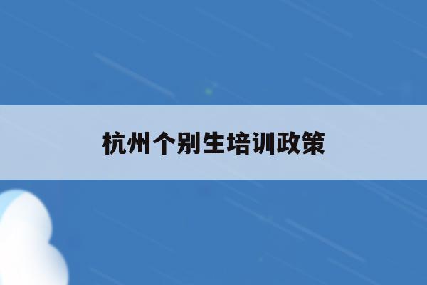 杭州个别生培训政策(2021杭州个别生报名)