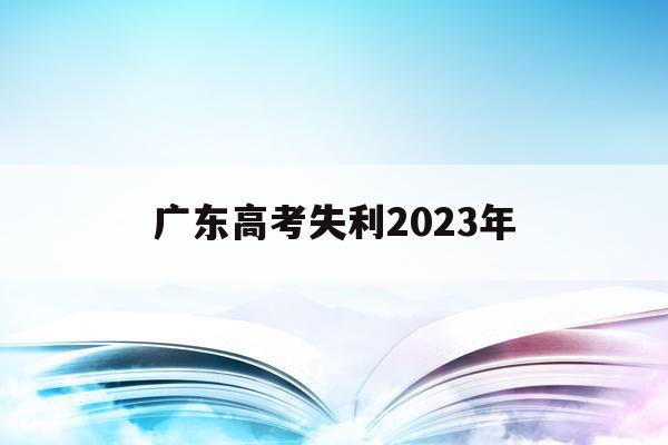 广东高考失利2023年(广东高考成绩23日起陆续发布)