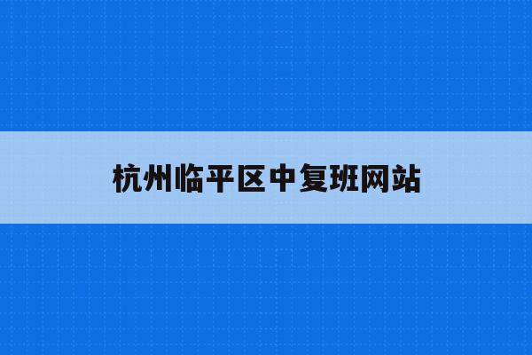 杭州临平区中复班网站(临平区各类高中招生信息管理系统)