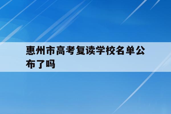 惠州市高考复读学校名单公布了吗(惠州市高考复读学校名单公布了吗今年)