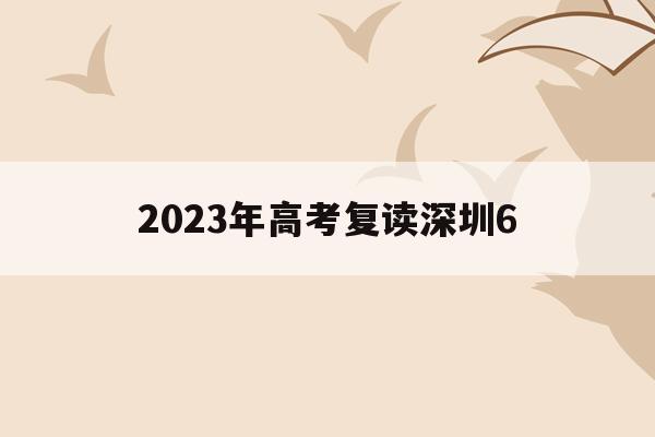 2023年高考复读深圳6(2021年深圳高考复读政策)