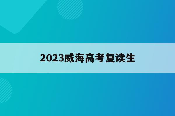 2023威海高考复读生(2023威海高考复读生有多少人)