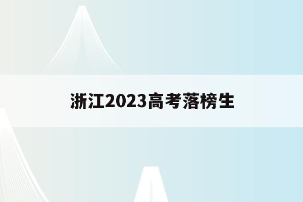 浙江2023高考落榜生(浙江2023高考落榜生有多少人)