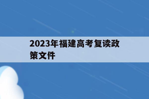 2023年福建高考复读政策文件(2021年福建复读生高考政策限制)