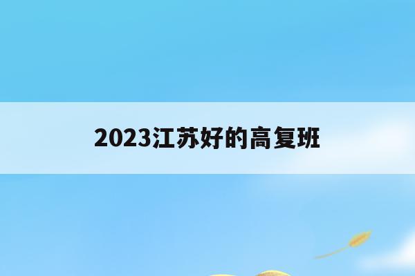 2023江苏好的高复班(江苏高考复读班高考复读学校排名)