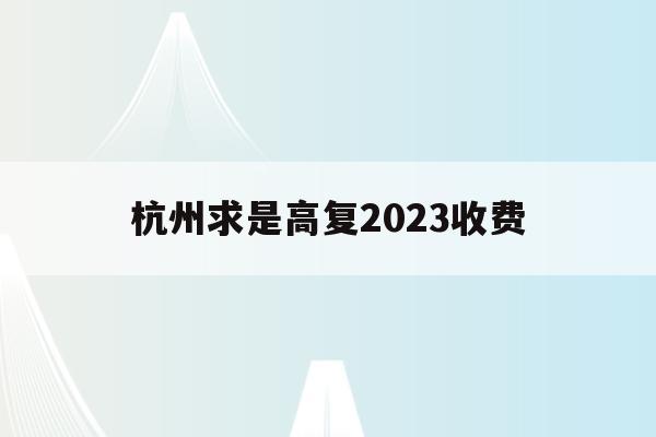 杭州求是高复2023收费(杭州求是高复学校每年报名到什么时候为止)