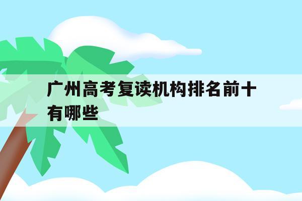 广州高考复读机构排名前十有哪些(广州高考复读机构排名前十有哪些名单)