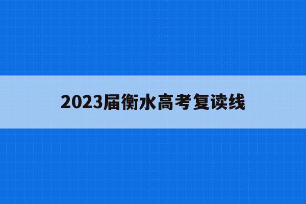 2023届衡水高考复读线(河北衡水高考复读生招生简章)