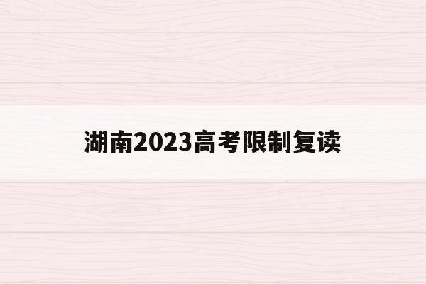 湖南2023高考限制复读(湖南2023高考限制复读生吗)