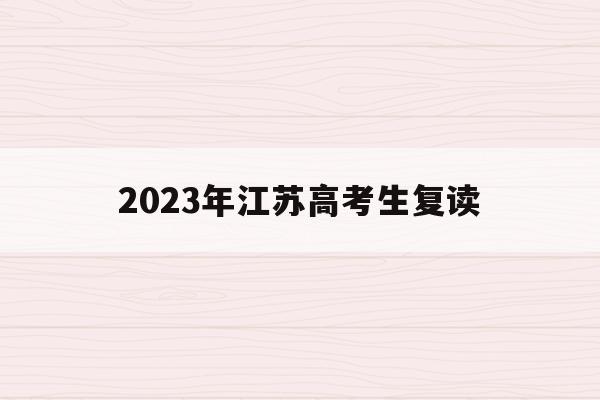 2023年江苏高考生复读(今年江苏高考复读生有什么政策)