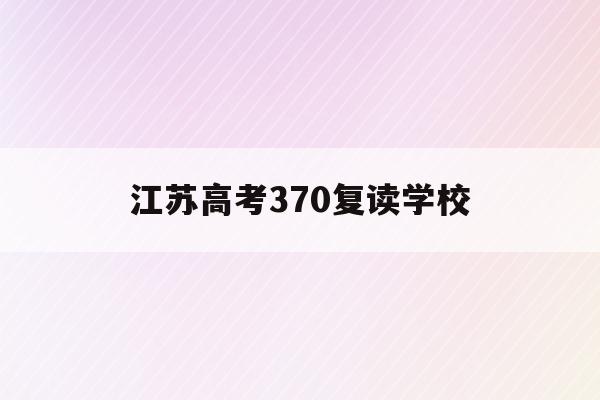 江苏高考370复读学校(江苏2022年复读生加30分录取)
