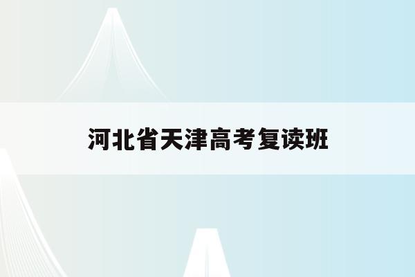 河北省天津高考复读班(2021天津高考复读学校)