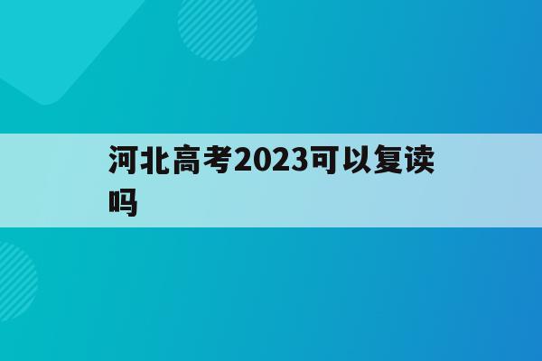 河北高考2023可以复读吗(2021河北新高考可以复读吗)