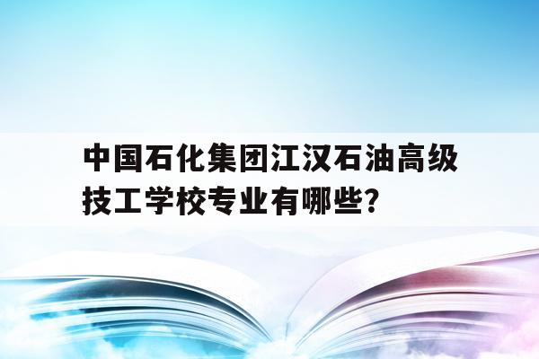 包含中国石化江汉石油高级技工学校专业有哪些？的词条