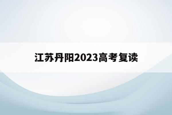 江苏丹阳2023高考复读(江苏丹阳2023高考复读生多少人)