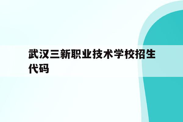 武汉三新职业技术学校招生代码(武汉三新职业技术学院是公办还是民办)