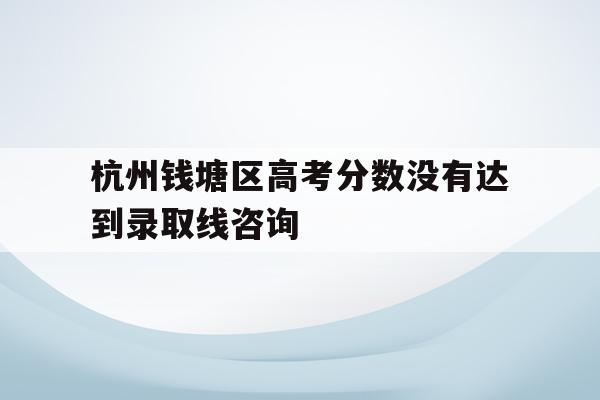 包含杭州钱塘区高考分数没有达到录取线咨询的词条