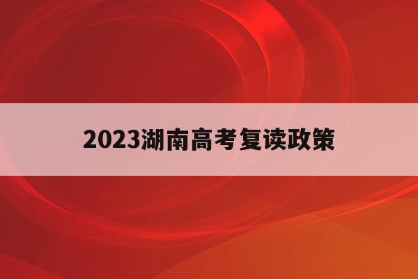 2023湖南高考复读政策(湖南高考改革新方案2020复读生)