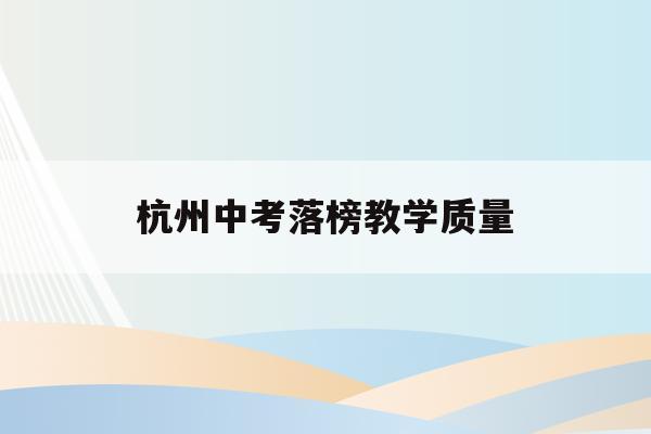 杭州中考落榜教学质量(杭州各中学中考成绩2021)