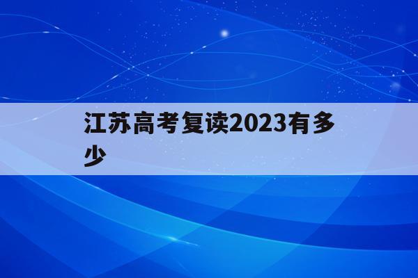 江苏高考复读2023有多少(江苏2021年高考复读生多吗)