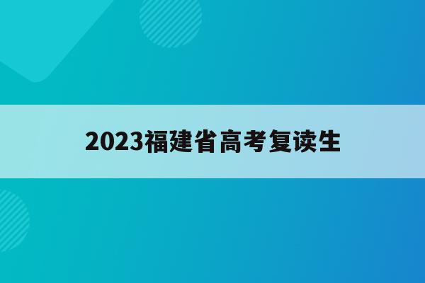 2023福建省高考复读生(2021福建高考复读政策有变化吗)