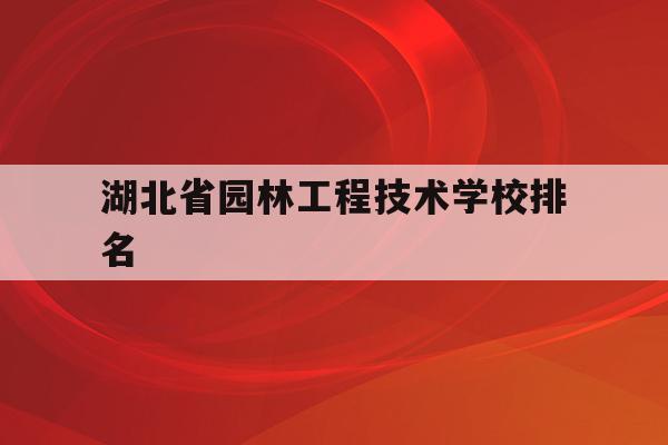 湖北省园林工程技术学校排名(湖北省园林工程技术学校排名多少)