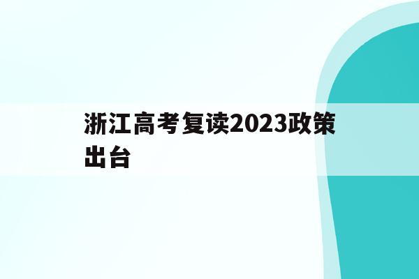 浙江高考复读2023政策出台(浙江省明年高考复读有什么新政策)