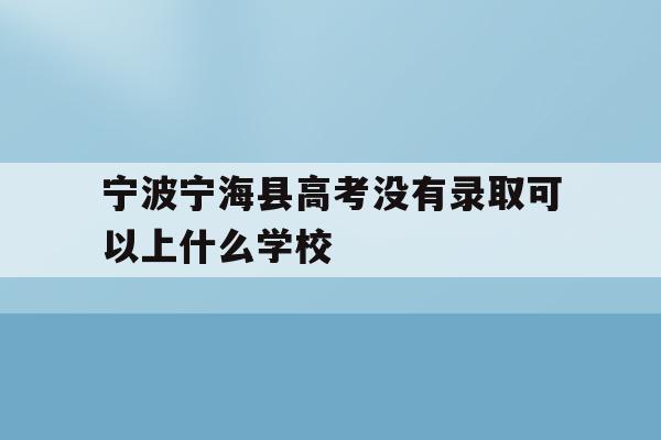 宁波宁海县高考没有录取可以上什么学校(2020年宁海普高录取分数是479考了486能进普高吗)