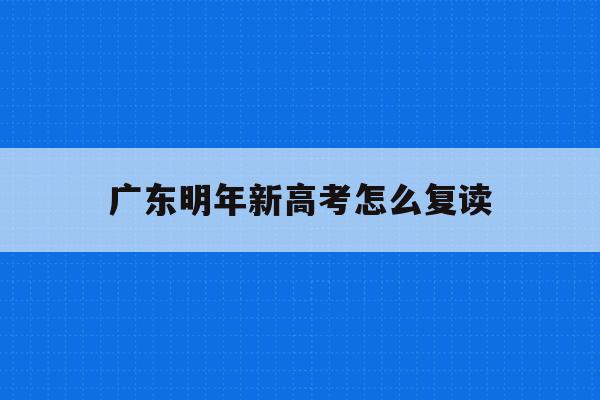 广东明年新高考怎么复读(2022广东高考复读政策有变化吗)