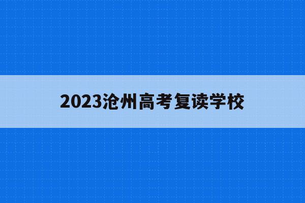 2023沧州高考复读学校(沧州复读学校一般费用是多少)