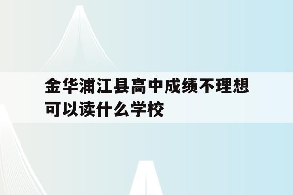 金华浦江县高中成绩不理想可以读什么学校(2020年金华浦江中考各学校录取分数线是多少)