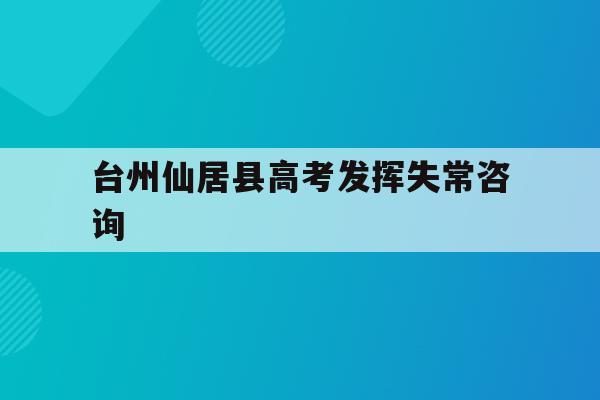 台州仙居县高考发挥失常咨询(台州仙居中学高考成绩2020)
