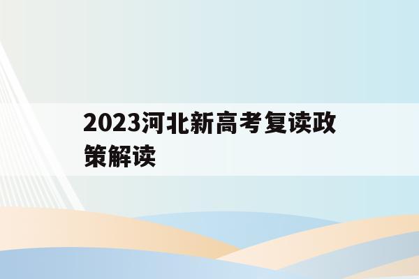 2023河北新高考复读政策解读(2021高考的河北考生2022复读)