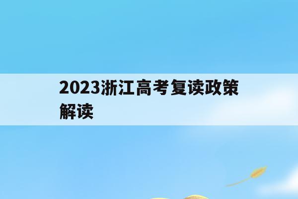 2023浙江高考复读政策解读(浙江省2022年高考复读生政策)