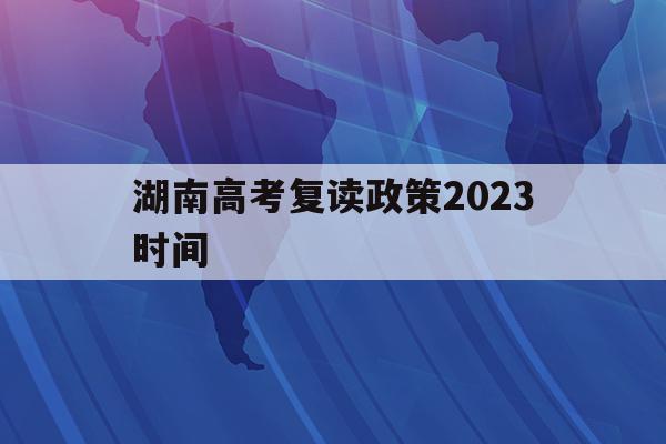 湖南高考复读政策2023时间(湖南高考改革新方案2020复读生)
