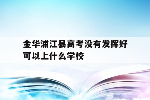包含金华浦江县高考没有发挥好可以上什么学校的词条