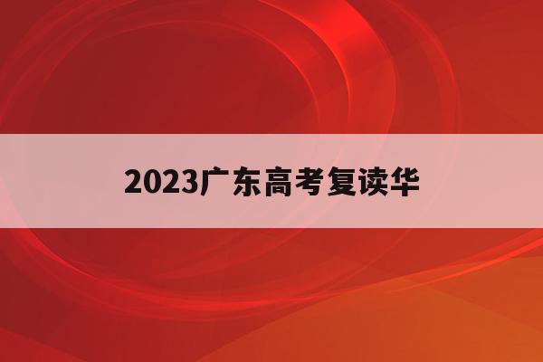 2023广东高考复读华(2022年广东高考复读政策)