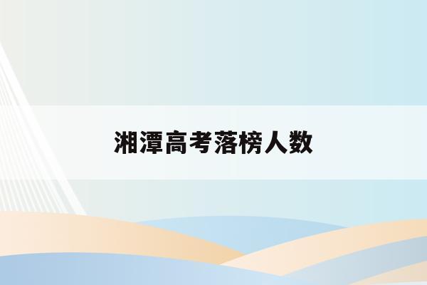 湘潭高考落榜人数(湘潭2020高考人数)