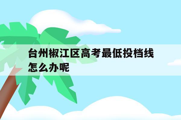 台州椒江区高考最低投档线怎么办呢的简单介绍
