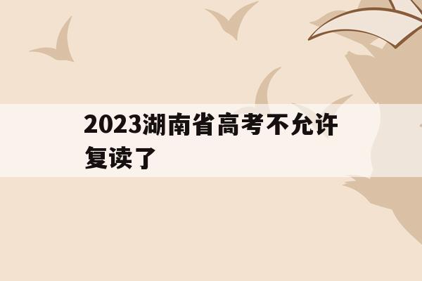 2023湖南省高考不允许复读了(湖南新高考方案实施还可以复读吗?)