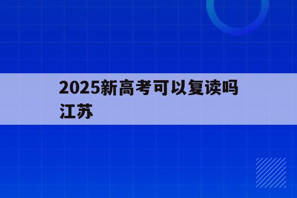 2025新高考可以复读吗江苏(2025新高考可以复读吗江苏师范大学)