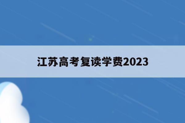 江苏高考复读学费2023(江苏2021高考复读政策有变化吗)