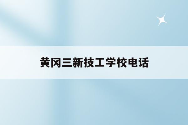 黄冈三新技工学校电话(武汉三新职业技术学校有限公司)