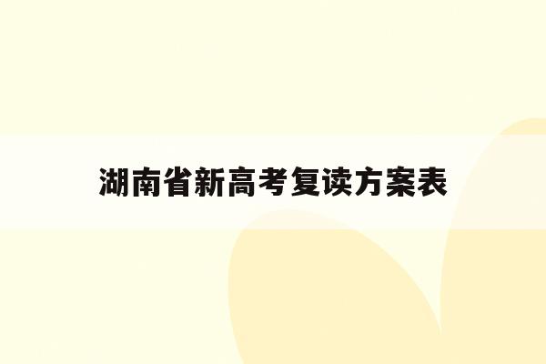 湖南省新高考复读方案表(2021湖南新高考对复读生有影响吗)